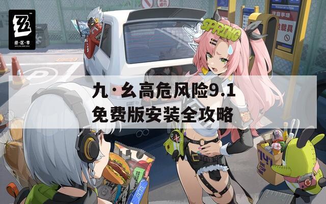 九·幺高危风险9.1免费版安装全攻略
