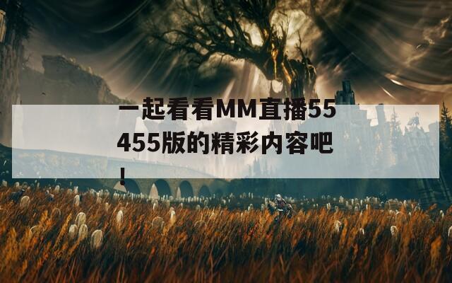 一起看看MM直播55455版的精彩内容吧！