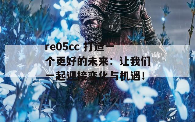 re05cc 打造一个更好的未来：让我们一起迎接变化与机遇！