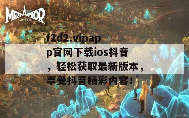 f2d2.vipapp官网下载ios抖音，轻松获取最新版本，享受抖音精彩内容！