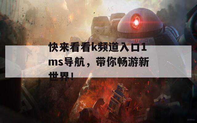快来看看k频道入口1ms导航，带你畅游新世界！