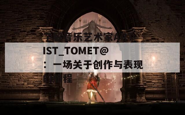 了解音乐艺术家ARTIST_TOMET@：一场关于创作与表现的旅程