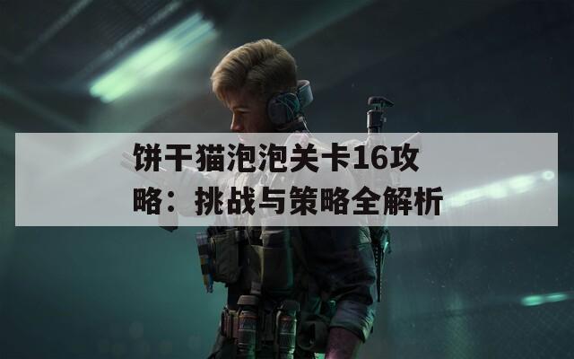 饼干猫泡泡关卡16攻略：挑战与策略全解析