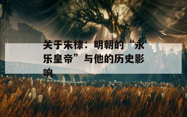 关于朱棣：明朝的“永乐皇帝”与他的历史影响
