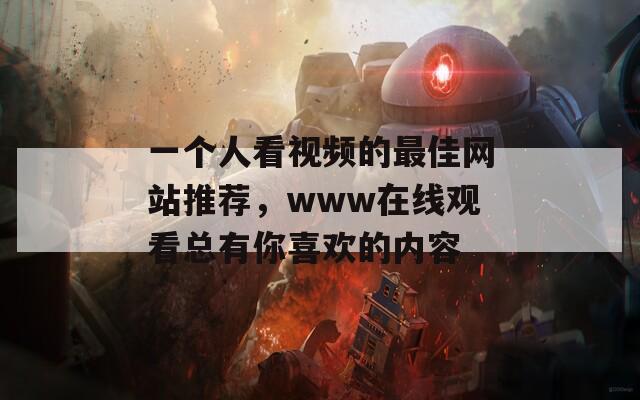 一个人看视频的最佳网站推荐，www在线观看总有你喜欢的内容