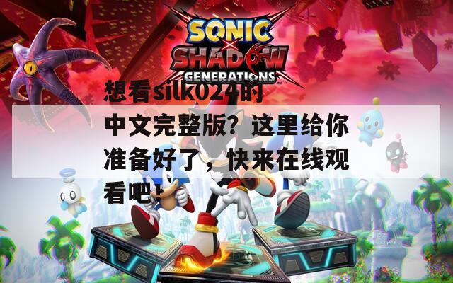 想看silk024的中文完整版？这里给你准备好了，快来在线观看吧！