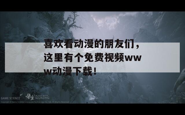 喜欢看动漫的朋友们，这里有个免费视频www动漫下载！