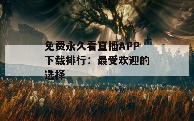 免费永久看直播APP下载排行：最受欢迎的选择