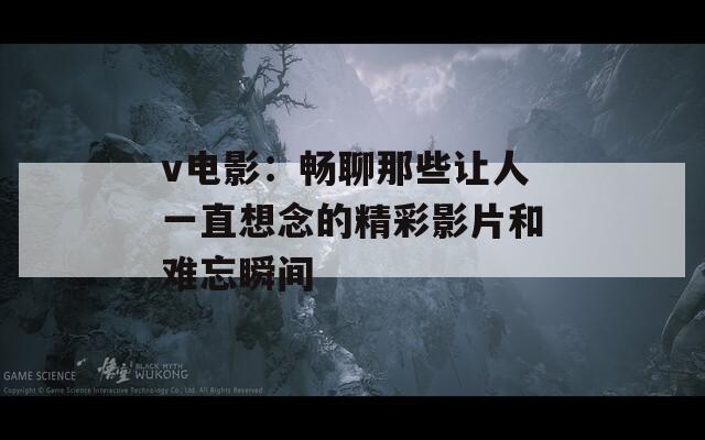v电影：畅聊那些让人一直想念的精彩影片和难忘瞬间