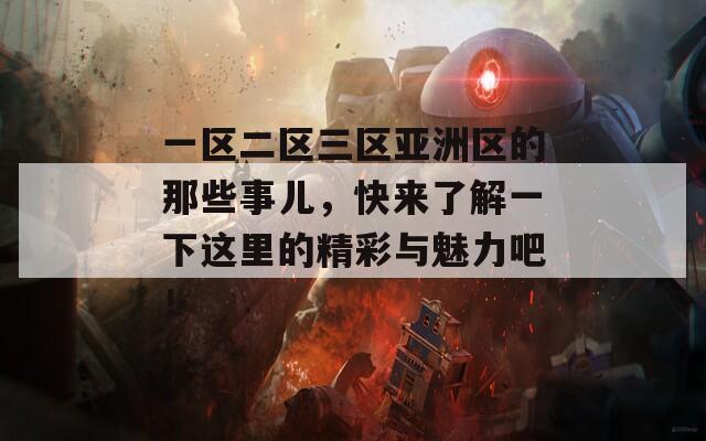 一区二区三区亚洲区的那些事儿，快来了解一下这里的精彩与魅力吧！