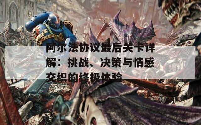 阿尔法协议最后关卡详解：挑战、决策与情感交织的终极体验