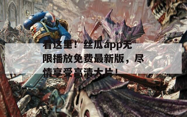 看这里！丝瓜app无限播放免费最新版，尽情享受高清大片！
