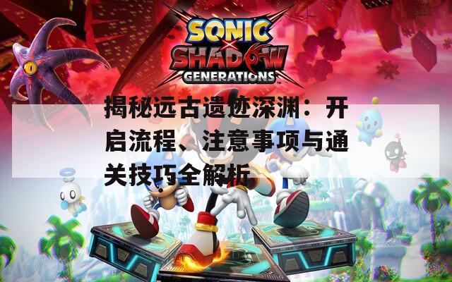 揭秘远古遗迹深渊：开启流程、注意事项与通关技巧全解析