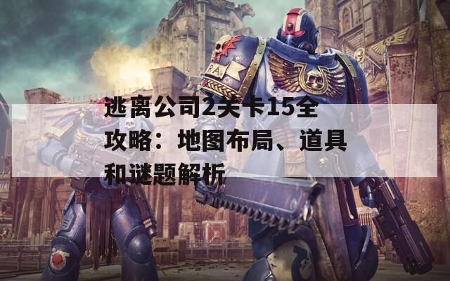 逃离公司2关卡15全攻略：地图布局、道具和谜题解析