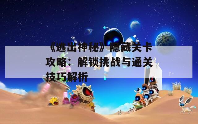 《逃出神秘》隐藏关卡攻略：解锁挑战与通关技巧解析