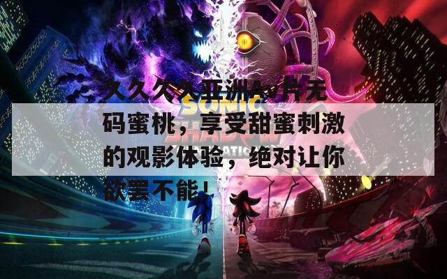 久久久久亚洲Av片无码蜜桃，享受甜蜜刺激的观影体验，绝对让你欲罢不能！