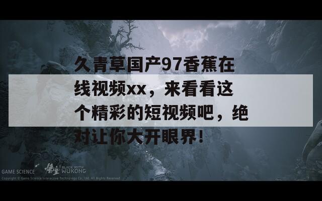 久青草国产97香蕉在线视频xx，来看看这个精彩的短视频吧，绝对让你大开眼界！
