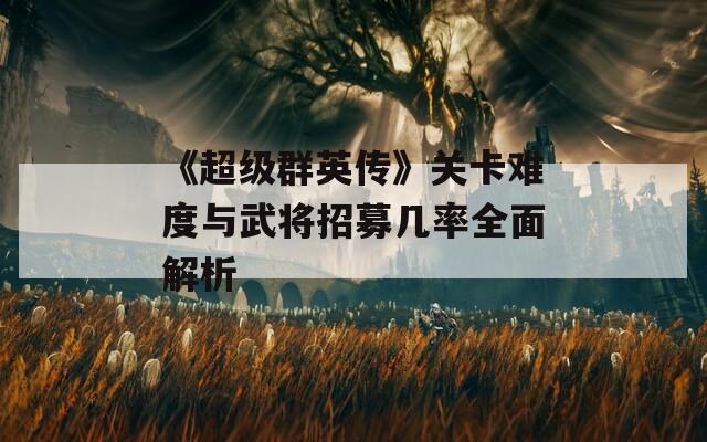 《超级群英传》关卡难度与武将招募几率全面解析