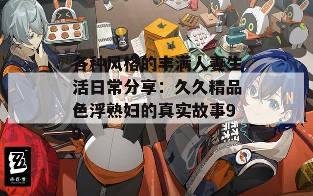 各种风格的丰满人妻生活日常分享：久久精品色浮熟妇的真实故事99