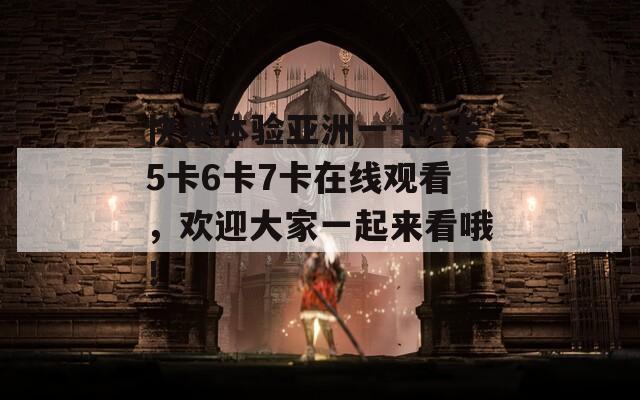 快来体验亚洲一卡4卡5卡6卡7卡在线观看，欢迎大家一起来看哦！