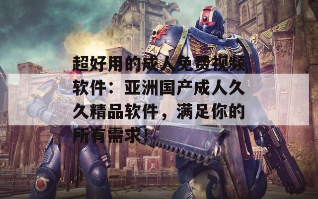 超好用的成人免费视频软件：亚洲国产成人久久精品软件，满足你的所有需求！