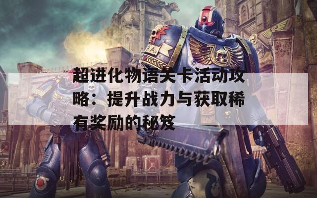 超进化物语关卡活动攻略：提升战力与获取稀有奖励的秘笈