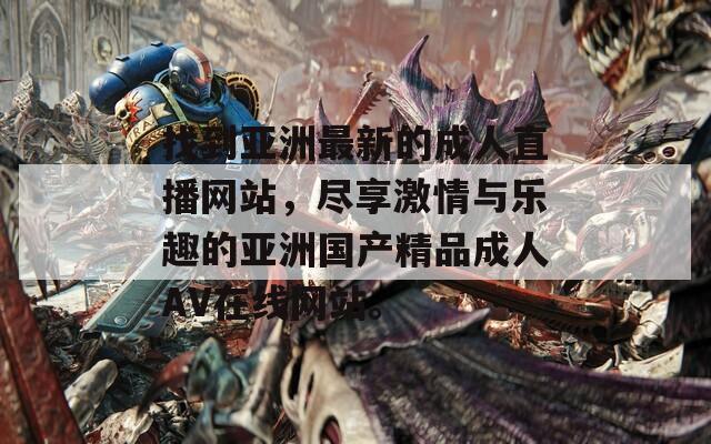 找到亚洲最新的成人直播网站，尽享激情与乐趣的亚洲国产精品成人AV在线网站。