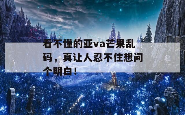 看不懂的亚va芒果乱码，真让人忍不住想问个明白！