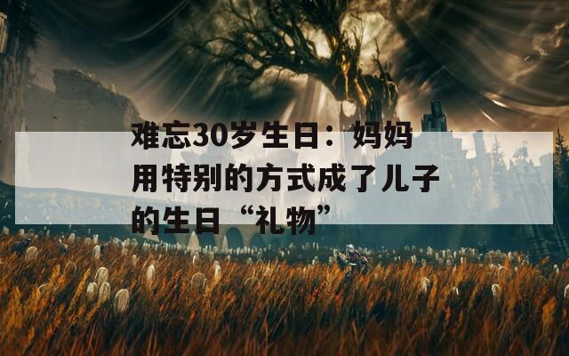 难忘30岁生日：妈妈用特别的方式成了儿子的生日“礼物”