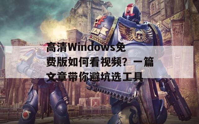 高清Windows免费版如何看视频？一篇文章带你避坑选工具