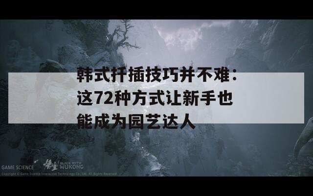 韩式扦插技巧并不难：这72种方式让新手也能成为园艺达人