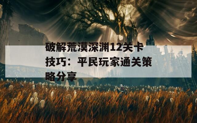 破解荒漠深渊12关卡技巧：平民玩家通关策略分享