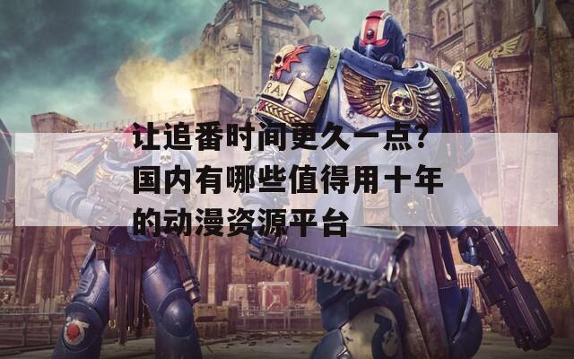 让追番时间更久一点？国内有哪些值得用十年的动漫资源平台