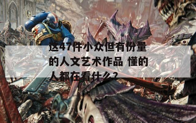 这47件小众但有份量的人文艺术作品 懂的人都在看什么？