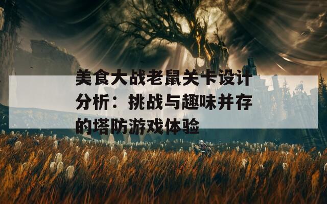 美食大战老鼠关卡设计分析：挑战与趣味并存的塔防游戏体验