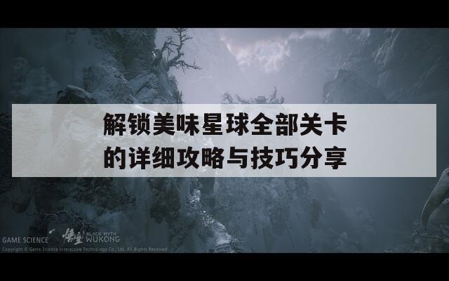 解锁美味星球全部关卡的详细攻略与技巧分享
