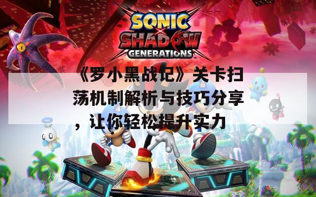 《罗小黑战记》关卡扫荡机制解析与技巧分享，让你轻松提升实力