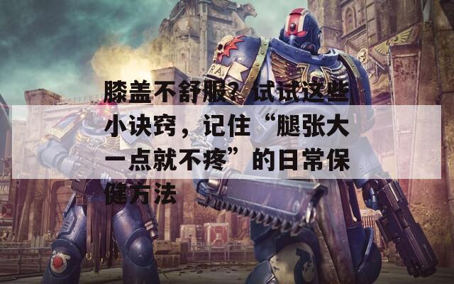 膝盖不舒服？试试这些小诀窍，记住“腿张大一点就不疼”的日常保健方法