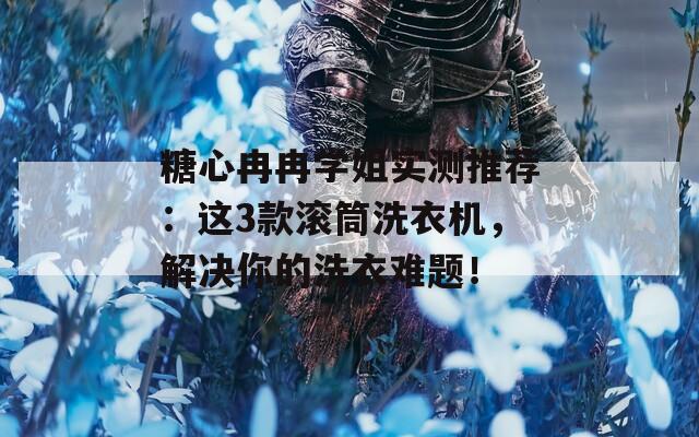 糖心冉冉学姐实测推荐：这3款滚筒洗衣机，解决你的洗衣难题！