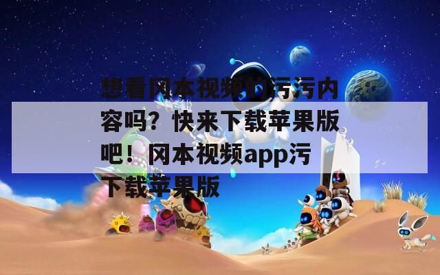 想看冈本视频的污污内容吗？快来下载苹果版吧！冈本视频app污下载苹果版