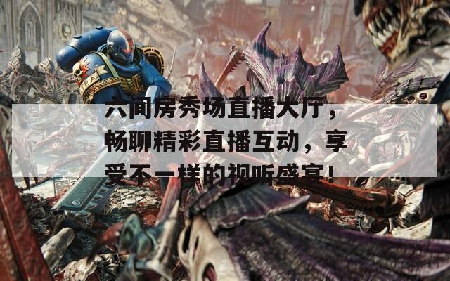 六间房秀场直播大厅，畅聊精彩直播互动，享受不一样的视听盛宴！