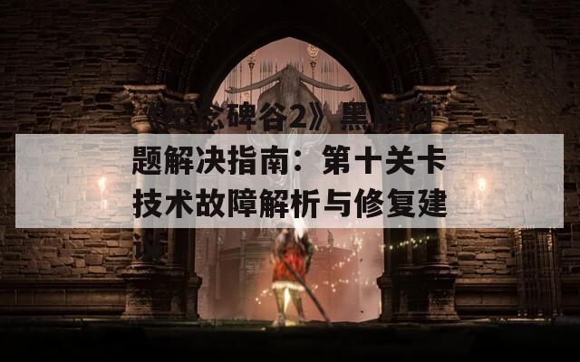 《纪念碑谷2》黑屏问题解决指南：第十关卡技术故障解析与修复建议