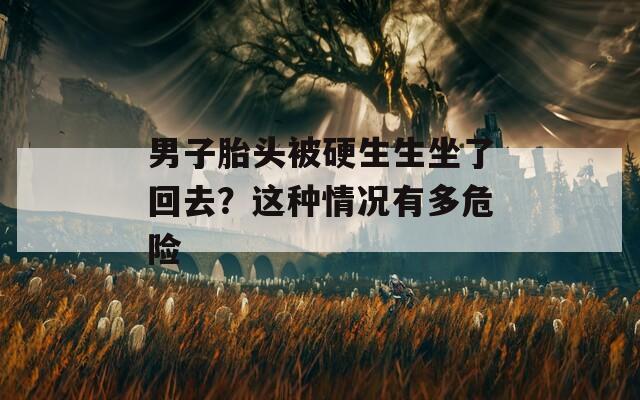 男子胎头被硬生生坐了回去？这种情况有多危险
