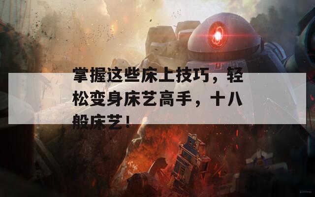 掌握这些床上技巧，轻松变身床艺高手，十八般床艺！