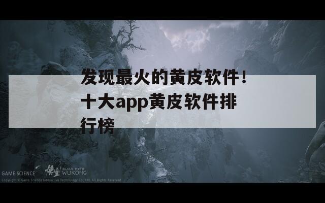 发现最火的黄皮软件！十大app黄皮软件排行榜
