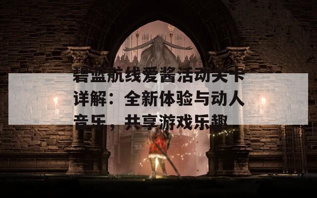 碧蓝航线爱酱活动关卡详解：全新体验与动人音乐，共享游戏乐趣