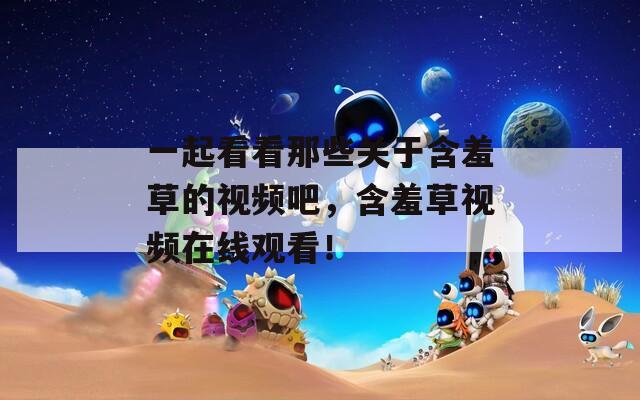 一起看看那些关于含羞草的视频吧，含羞草视频在线观看！