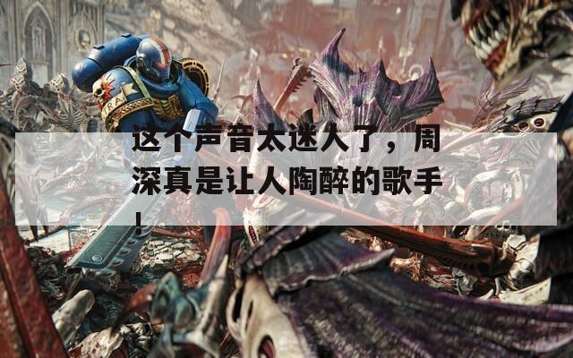 这个声音太迷人了，周深真是让人陶醉的歌手！