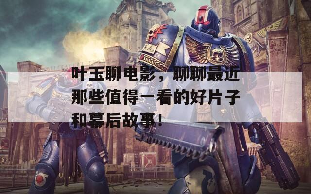 叶玉聊电影，聊聊最近那些值得一看的好片子和幕后故事！