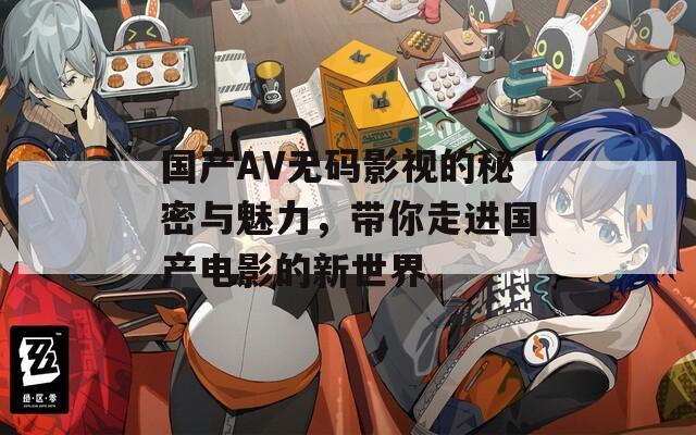国产AV无码影视的秘密与魅力，带你走进国产电影的新世界